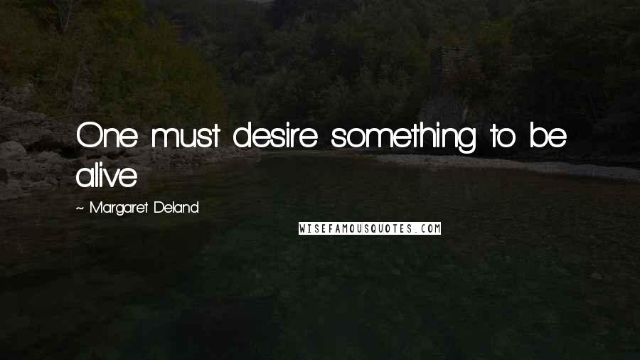 Margaret Deland Quotes: One must desire something to be alive