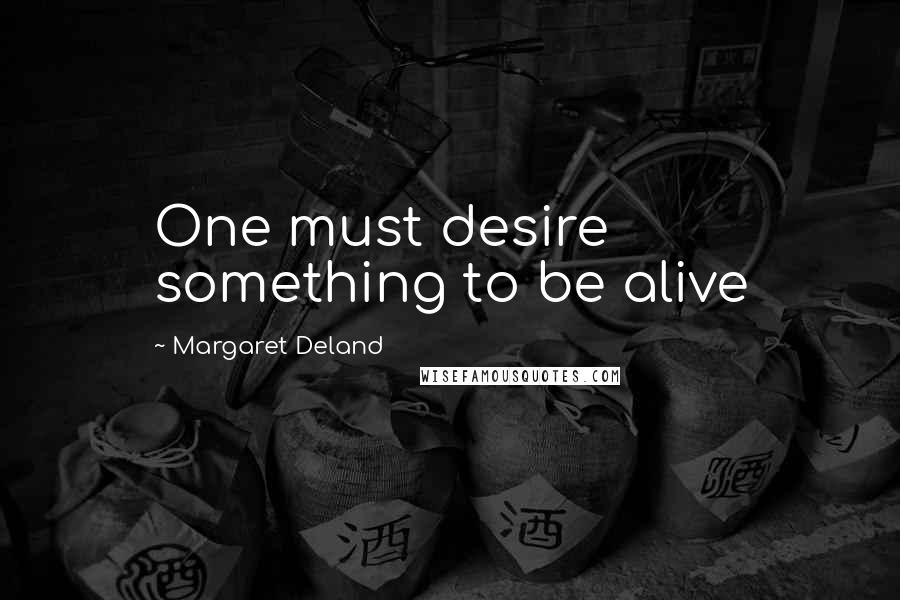 Margaret Deland Quotes: One must desire something to be alive