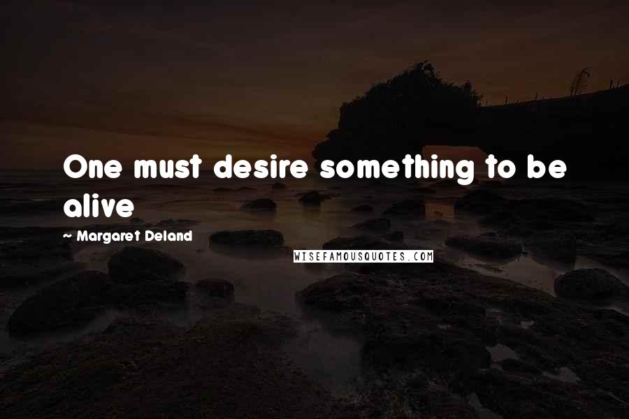 Margaret Deland Quotes: One must desire something to be alive