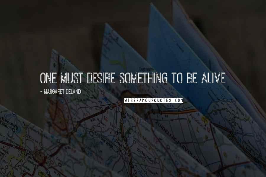 Margaret Deland Quotes: One must desire something to be alive