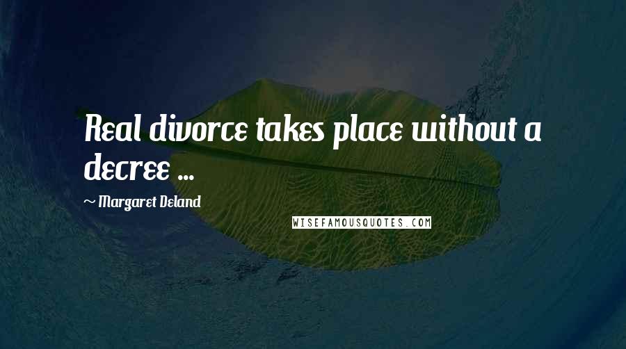 Margaret Deland Quotes: Real divorce takes place without a decree ...