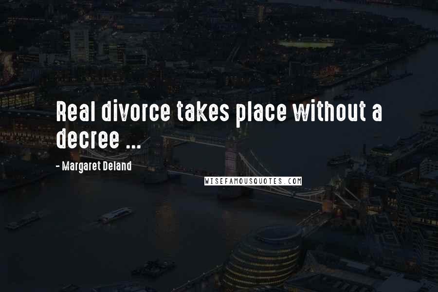 Margaret Deland Quotes: Real divorce takes place without a decree ...