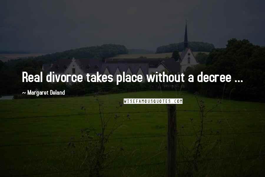 Margaret Deland Quotes: Real divorce takes place without a decree ...