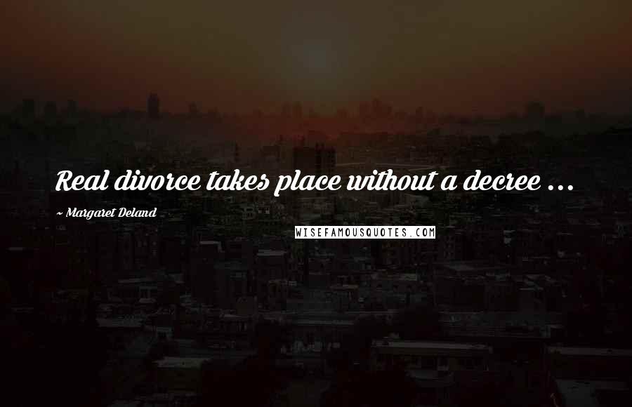 Margaret Deland Quotes: Real divorce takes place without a decree ...