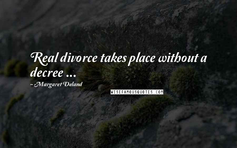 Margaret Deland Quotes: Real divorce takes place without a decree ...