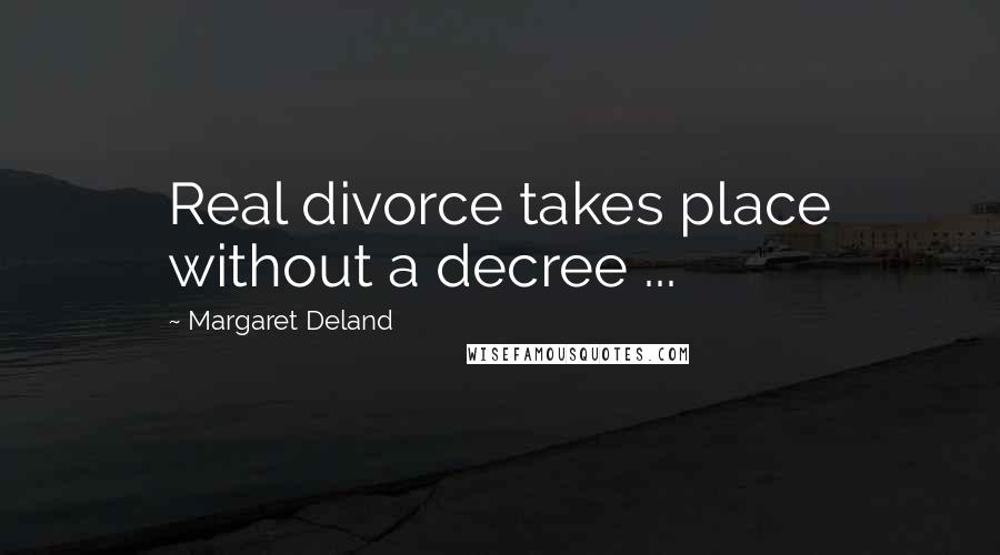 Margaret Deland Quotes: Real divorce takes place without a decree ...