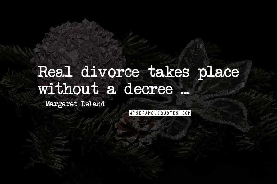 Margaret Deland Quotes: Real divorce takes place without a decree ...