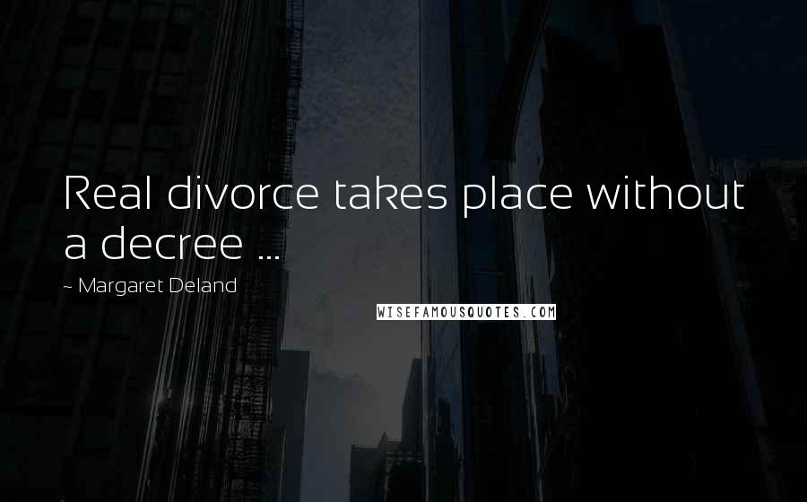 Margaret Deland Quotes: Real divorce takes place without a decree ...