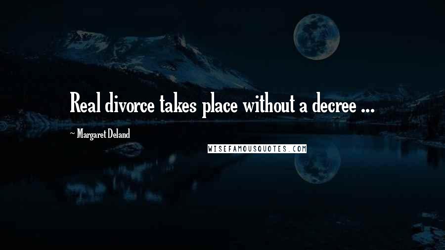 Margaret Deland Quotes: Real divorce takes place without a decree ...