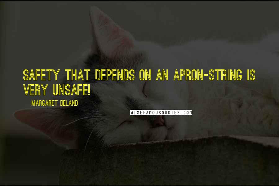 Margaret Deland Quotes: Safety that depends on an apron-string is very unsafe!