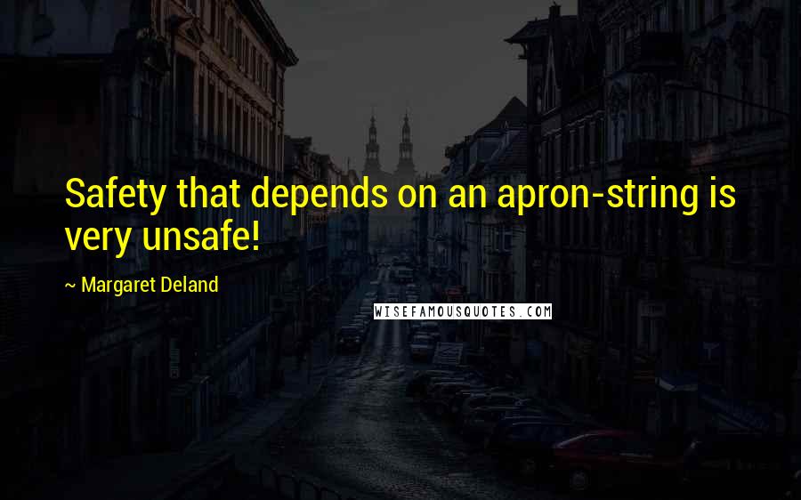 Margaret Deland Quotes: Safety that depends on an apron-string is very unsafe!