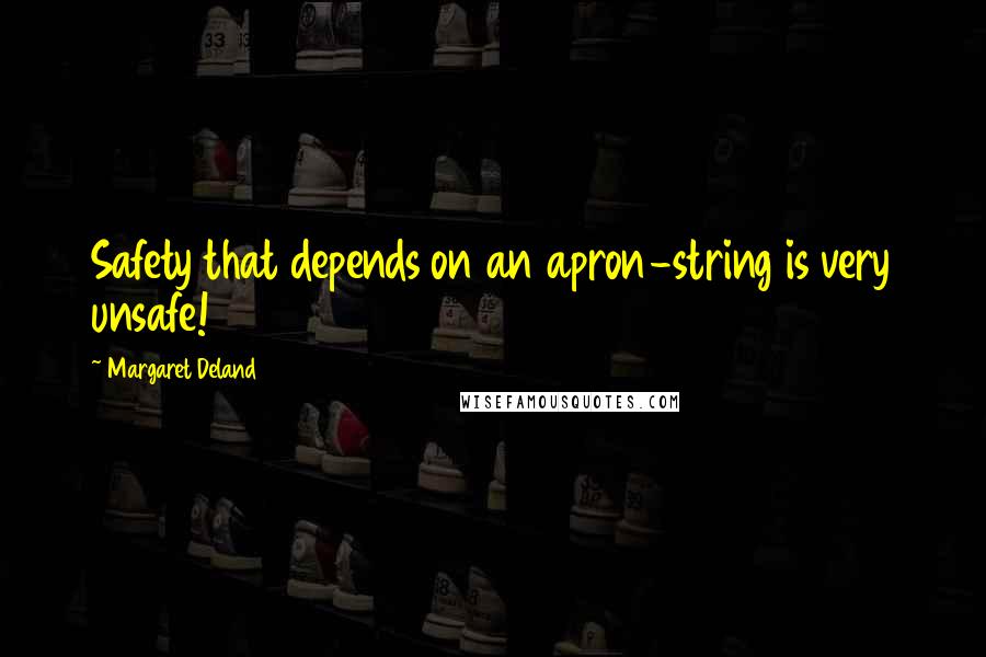 Margaret Deland Quotes: Safety that depends on an apron-string is very unsafe!