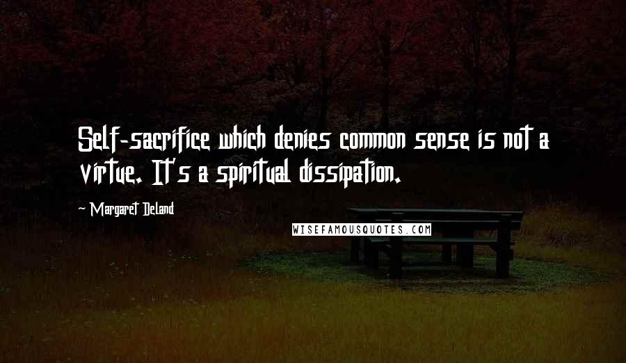 Margaret Deland Quotes: Self-sacrifice which denies common sense is not a virtue. It's a spiritual dissipation.