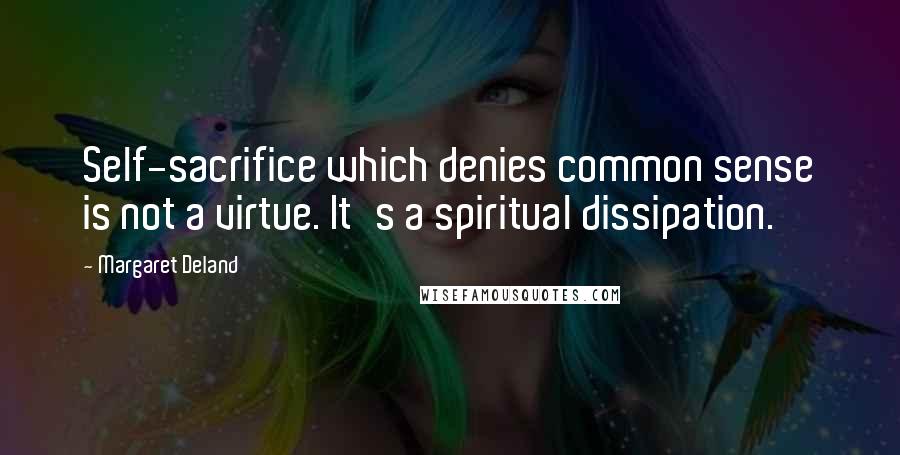 Margaret Deland Quotes: Self-sacrifice which denies common sense is not a virtue. It's a spiritual dissipation.