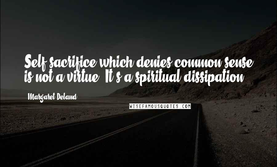 Margaret Deland Quotes: Self-sacrifice which denies common sense is not a virtue. It's a spiritual dissipation.