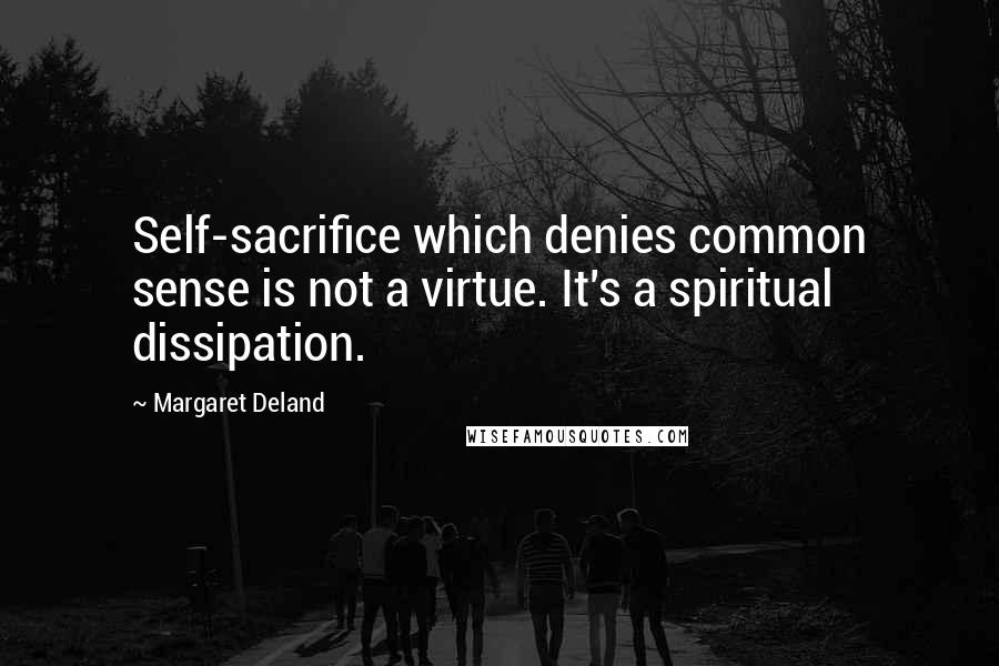 Margaret Deland Quotes: Self-sacrifice which denies common sense is not a virtue. It's a spiritual dissipation.