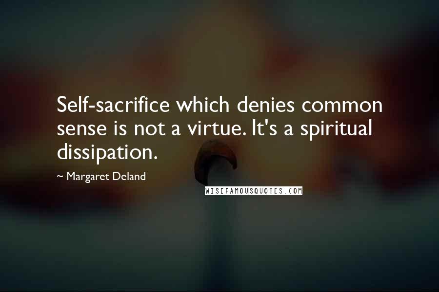 Margaret Deland Quotes: Self-sacrifice which denies common sense is not a virtue. It's a spiritual dissipation.