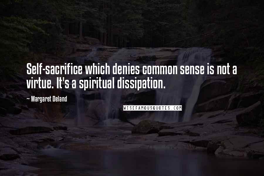 Margaret Deland Quotes: Self-sacrifice which denies common sense is not a virtue. It's a spiritual dissipation.