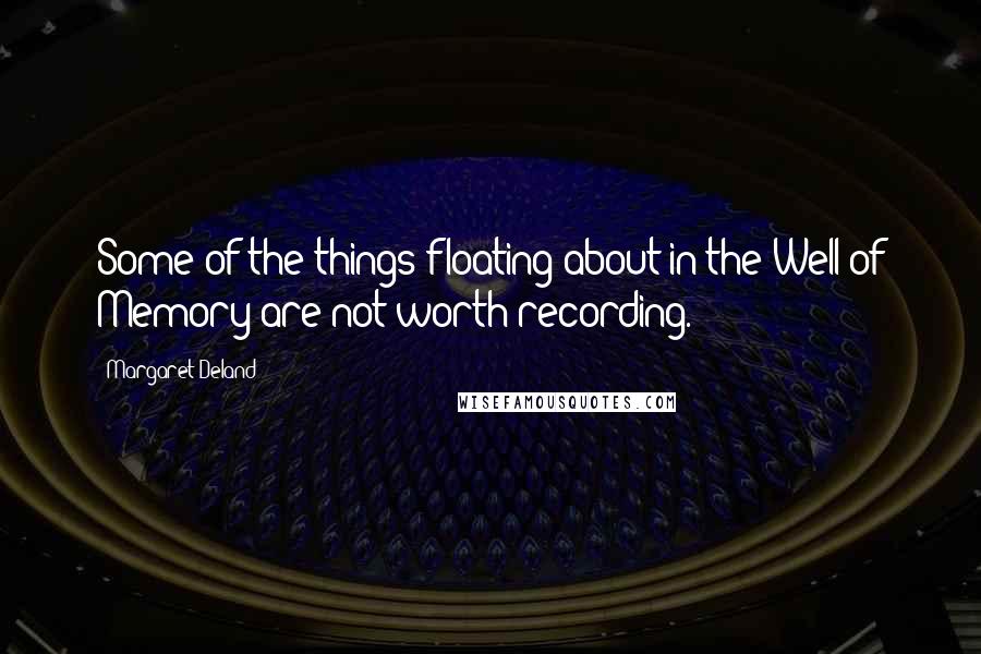 Margaret Deland Quotes: Some of the things floating about in the Well of Memory are not worth recording.