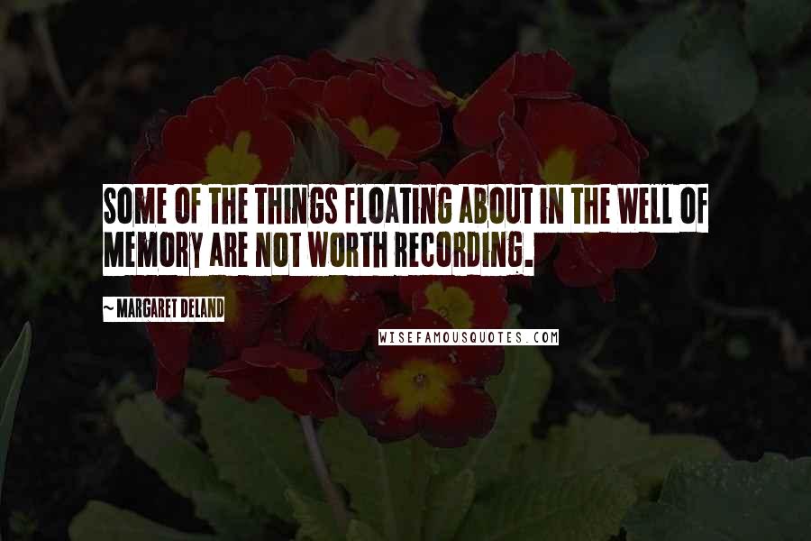 Margaret Deland Quotes: Some of the things floating about in the Well of Memory are not worth recording.