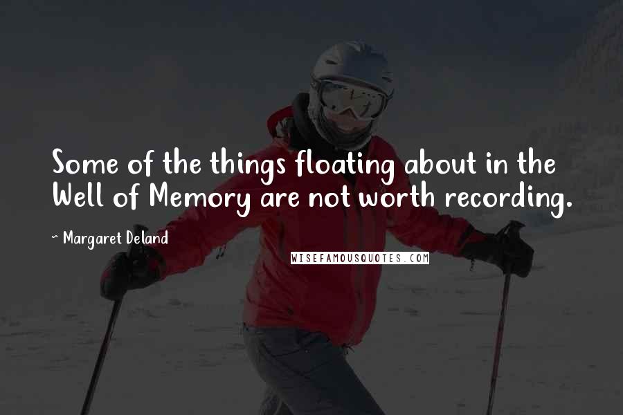 Margaret Deland Quotes: Some of the things floating about in the Well of Memory are not worth recording.