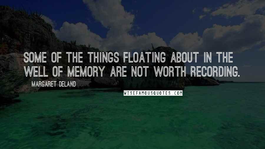 Margaret Deland Quotes: Some of the things floating about in the Well of Memory are not worth recording.