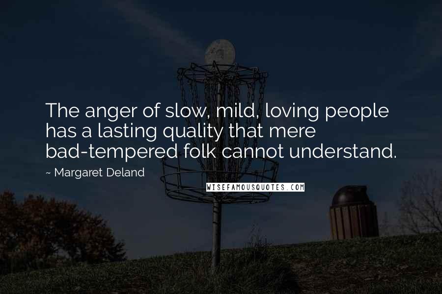 Margaret Deland Quotes: The anger of slow, mild, loving people has a lasting quality that mere bad-tempered folk cannot understand.