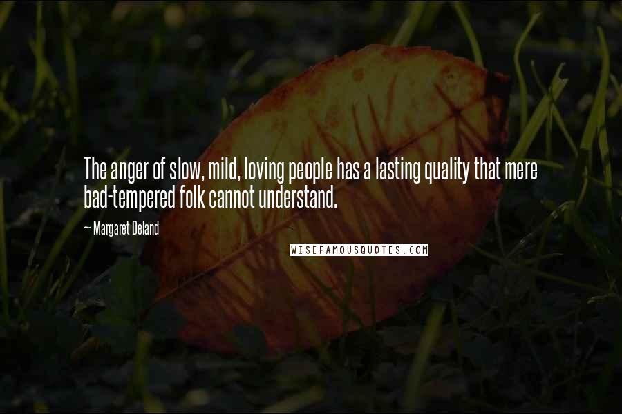 Margaret Deland Quotes: The anger of slow, mild, loving people has a lasting quality that mere bad-tempered folk cannot understand.