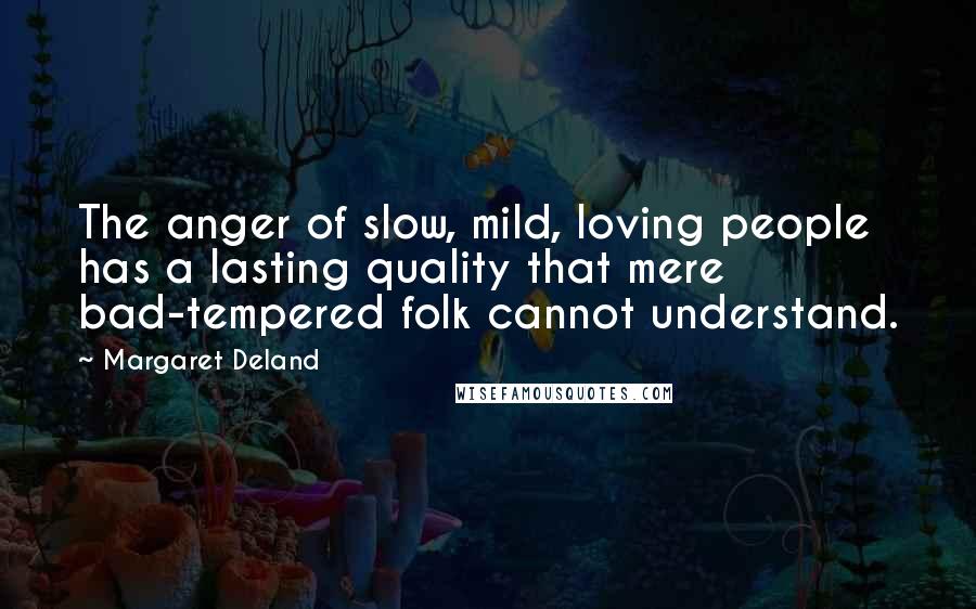 Margaret Deland Quotes: The anger of slow, mild, loving people has a lasting quality that mere bad-tempered folk cannot understand.