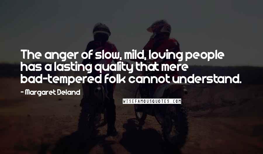 Margaret Deland Quotes: The anger of slow, mild, loving people has a lasting quality that mere bad-tempered folk cannot understand.