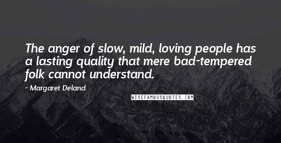 Margaret Deland Quotes: The anger of slow, mild, loving people has a lasting quality that mere bad-tempered folk cannot understand.