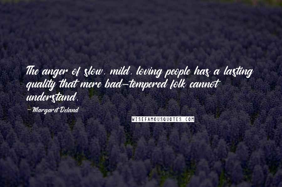 Margaret Deland Quotes: The anger of slow, mild, loving people has a lasting quality that mere bad-tempered folk cannot understand.