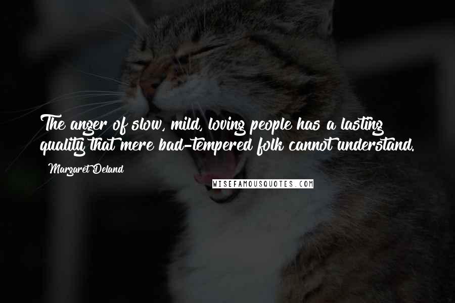 Margaret Deland Quotes: The anger of slow, mild, loving people has a lasting quality that mere bad-tempered folk cannot understand.