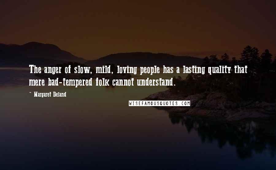 Margaret Deland Quotes: The anger of slow, mild, loving people has a lasting quality that mere bad-tempered folk cannot understand.