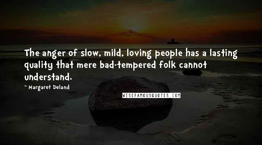 Margaret Deland Quotes: The anger of slow, mild, loving people has a lasting quality that mere bad-tempered folk cannot understand.