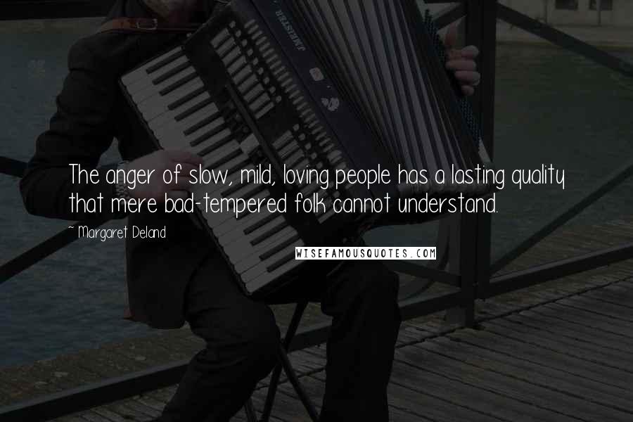 Margaret Deland Quotes: The anger of slow, mild, loving people has a lasting quality that mere bad-tempered folk cannot understand.