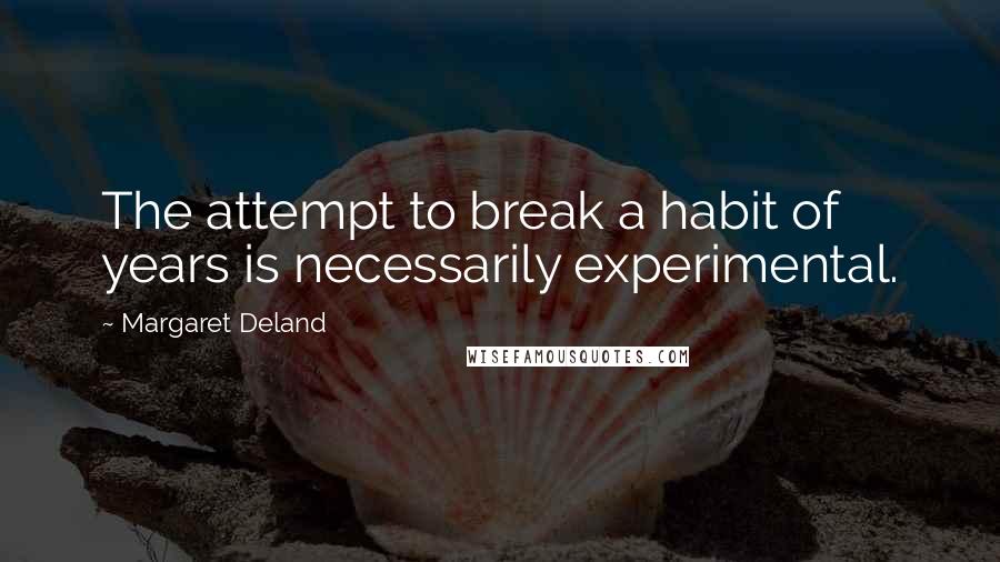 Margaret Deland Quotes: The attempt to break a habit of years is necessarily experimental.