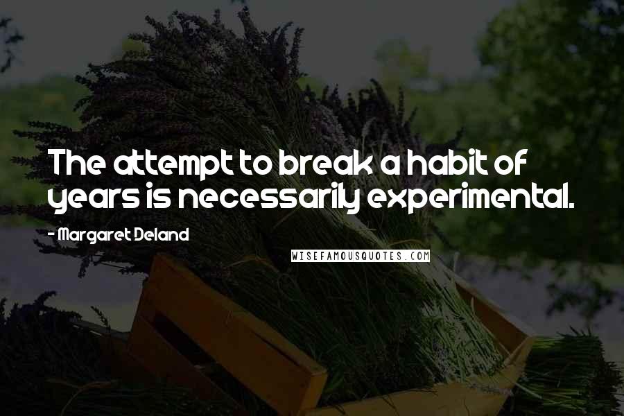 Margaret Deland Quotes: The attempt to break a habit of years is necessarily experimental.