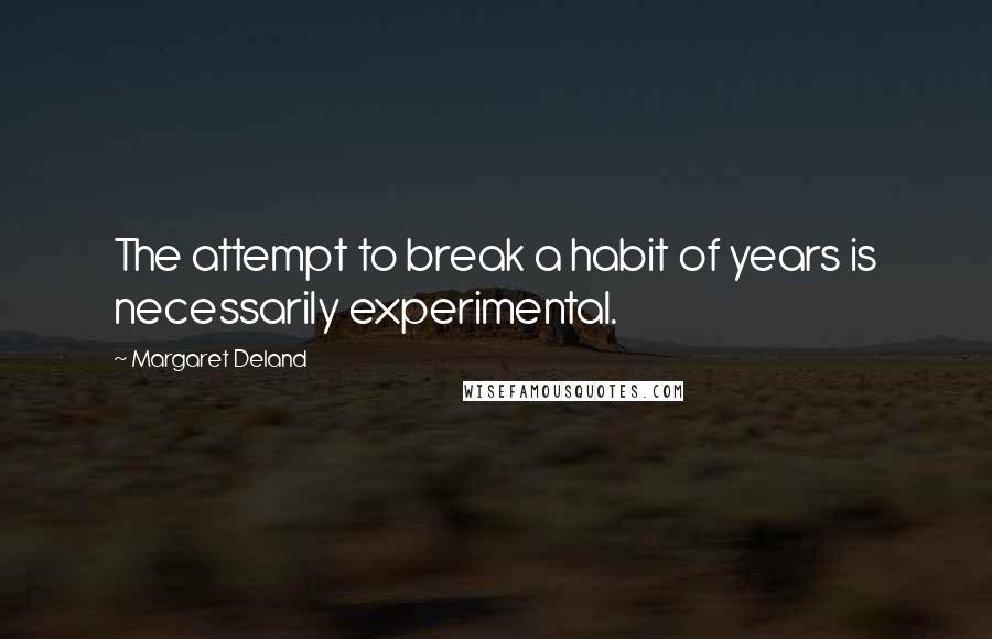 Margaret Deland Quotes: The attempt to break a habit of years is necessarily experimental.