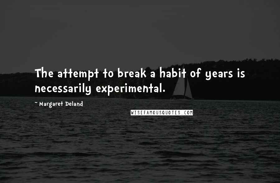 Margaret Deland Quotes: The attempt to break a habit of years is necessarily experimental.