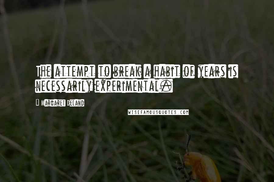 Margaret Deland Quotes: The attempt to break a habit of years is necessarily experimental.