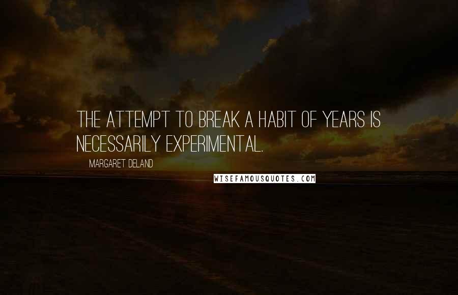 Margaret Deland Quotes: The attempt to break a habit of years is necessarily experimental.