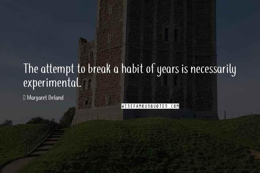 Margaret Deland Quotes: The attempt to break a habit of years is necessarily experimental.