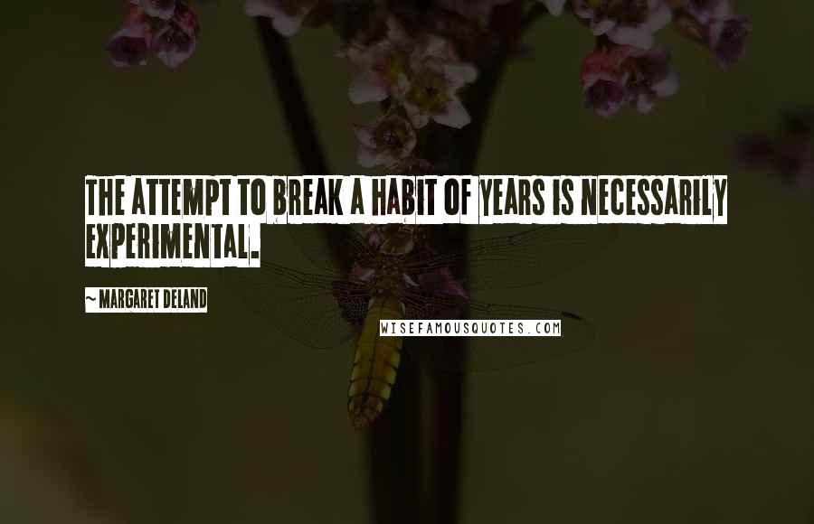 Margaret Deland Quotes: The attempt to break a habit of years is necessarily experimental.