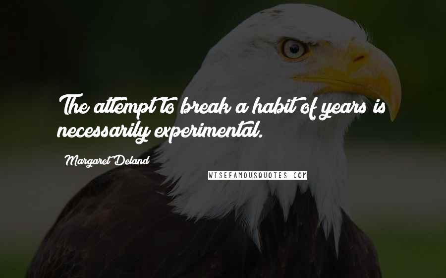 Margaret Deland Quotes: The attempt to break a habit of years is necessarily experimental.
