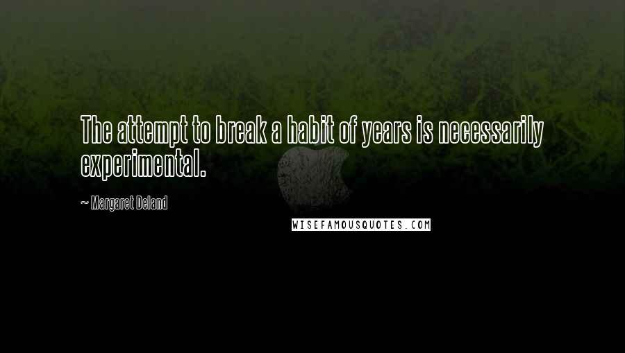Margaret Deland Quotes: The attempt to break a habit of years is necessarily experimental.