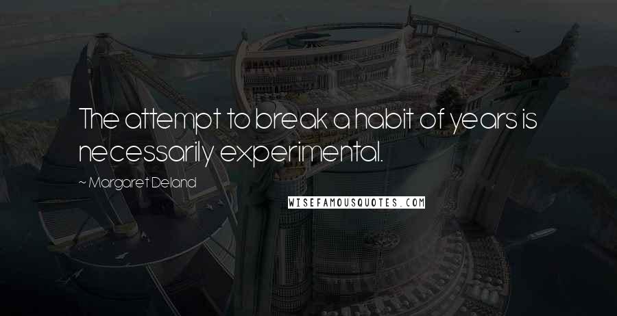 Margaret Deland Quotes: The attempt to break a habit of years is necessarily experimental.