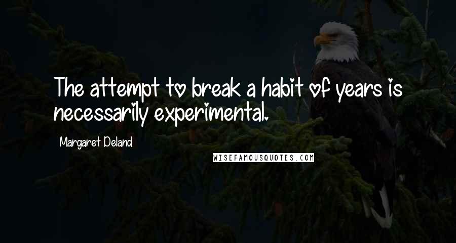 Margaret Deland Quotes: The attempt to break a habit of years is necessarily experimental.