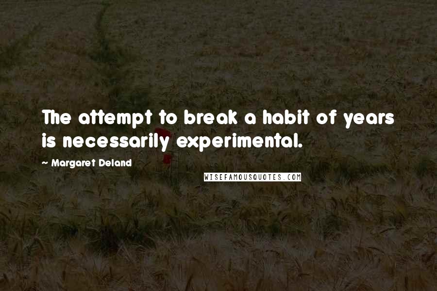 Margaret Deland Quotes: The attempt to break a habit of years is necessarily experimental.