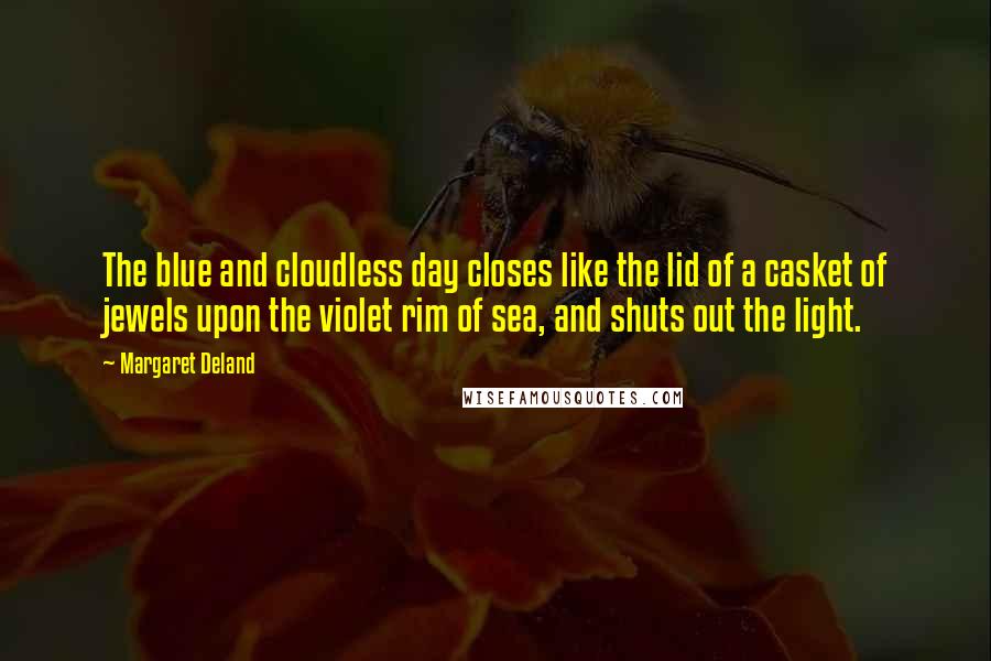 Margaret Deland Quotes: The blue and cloudless day closes like the lid of a casket of jewels upon the violet rim of sea, and shuts out the light.